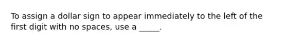 To assign a dollar sign to appear immediately to the left of the first digit with no spaces, use a _____.