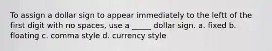 To assign a dollar sign to appear immediately to the leftt of the first digit with no spaces, use a _____ dollar sign. a. fixed b. floating c. comma style d. currency style