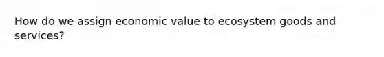 How do we assign economic value to ecosystem goods and services?