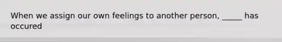 When we assign our own feelings to another person, _____ has occured