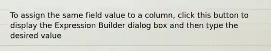 To assign the same field value to a column, click this button to display the Expression Builder dialog box and then type the desired value