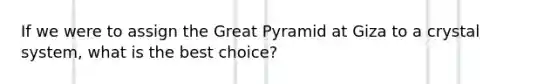 If we were to assign the Great Pyramid at Giza to a crystal system, what is the best choice?