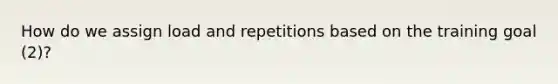 How do we assign load and repetitions based on the training goal (2)?