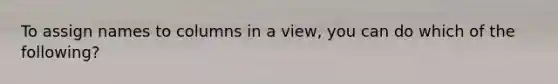 To assign names to columns in a view, you can do which of the following?