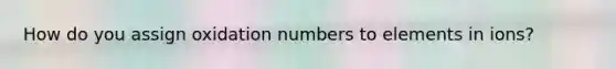 How do you assign oxidation numbers to elements in ions?