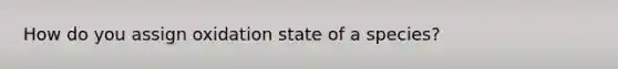 How do you assign oxidation state of a species?