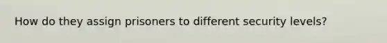 How do they assign prisoners to different security levels?