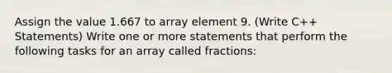 Assign the value 1.667 to array element 9. (Write C++ Statements) Write one or more statements that perform the following tasks for an array called fractions: