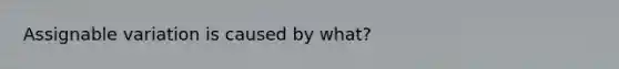 Assignable variation is caused by what?