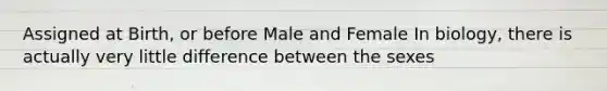 Assigned at Birth, or before Male and Female In biology, there is actually very little difference between the sexes