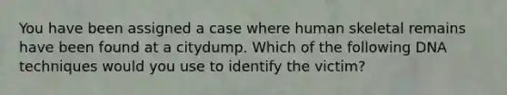 You have been assigned a case where human skeletal remains have been found at a citydump. Which of the following DNA techniques would you use to identify the victim?