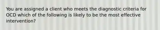 You are assigned a client who meets the diagnostic criteria for OCD which of the following is likely to be the most effective intervention?