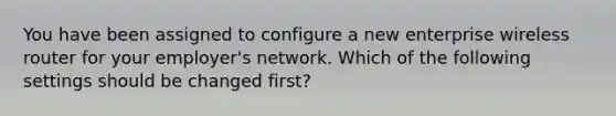 You have been assigned to configure a new enterprise wireless router for your employer's network. Which of the following settings should be changed first?