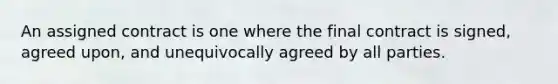 An assigned contract is one where the final contract is signed, agreed upon, and unequivocally agreed by all parties.