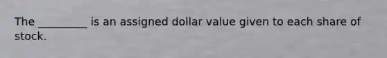 The _________ is an assigned dollar value given to each share of stock.