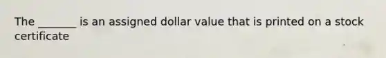 The _______ is an assigned dollar value that is printed on a stock certificate