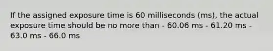 If the assigned exposure time is 60 milliseconds (ms), the actual exposure time should be no more than - 60.06 ms - 61.20 ms - 63.0 ms - 66.0 ms