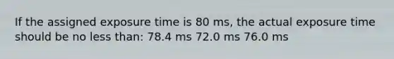 If the assigned exposure time is 80 ms, the actual exposure time should be no less than: 78.4 ms 72.0 ms 76.0 ms