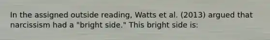 In the assigned outside reading, Watts et al. (2013) argued that narcissism had a "bright side." This bright side is: