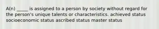 A(n) _____ is assigned to a person by society without regard for the person's unique talents or characteristics. achieved status socioeconomic status ascribed status master status