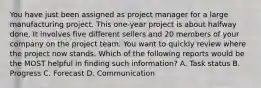 You have just been assigned as project manager for a large manufacturing project. This one-year project is about halfway done. It involves five different sellers and 20 members of your company on the project team. You want to quickly review where the project now stands. Which of the following reports would be the MOST helpful in finding such information? A. Task status B. Progress C. Forecast D. Communication