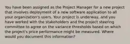 You have been assigned as the Project Manager for a new project that involves deployment of a new software application to all your organization's users. Your project is underway, and you have worked with the stakeholders and the project steering committee to agree on the variance thresholds based on which the project's price performance might be measured. Where would you document this information?