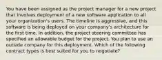 You have been assigned as the project manager for a new project that involves deployment of a new software application to all your organization's users. The timeline is aggressive, and this software is being deployed on your company's architecture for the first time. In addition, the project steering committee has specified an allowable budget for the project. You plan to use an outside company for this deployment. Which of the following contract types is best suited for you to negotiate?