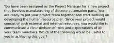 You have been assigned as the Project Manager for a new project that involves manufacturing of discrete automation parts. You are ready to put your project team together and start working on developing the human resource plan. Since your project would consist of both external and internal resources, you would like to communicate a clear division of roles and expectations of all your team members. Which of the following would be useful to you in achieving this goal?