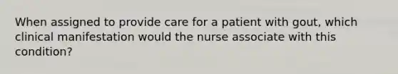 When assigned to provide care for a patient with gout, which clinical manifestation would the nurse associate with this condition?