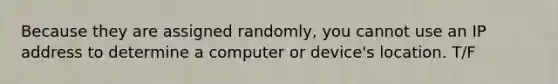 Because they are assigned randomly, you cannot use an IP address to determine a computer or device's location. T/F