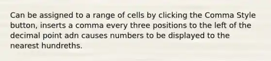 Can be assigned to a range of cells by clicking the Comma Style button, inserts a comma every three positions to the left of the decimal point adn causes numbers to be displayed to the nearest hundreths.