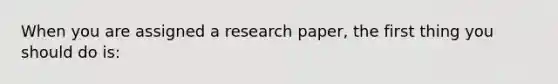 When you are assigned a research paper, the first thing you should do is: