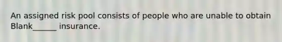 An assigned risk pool consists of people who are unable to obtain Blank______ insurance.