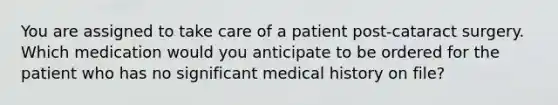 You are assigned to take care of a patient post-cataract surgery. Which medication would you anticipate to be ordered for the patient who has no significant medical history on file?