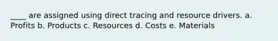 ____ are assigned using direct tracing and resource drivers. a. Profits b. Products c. Resources d. Costs e. Materials