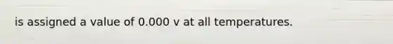 is assigned a value of 0.000 v at all temperatures.