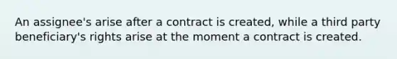 An assignee's arise after a contract is created, while a third party beneficiary's rights arise at the moment a contract is created.