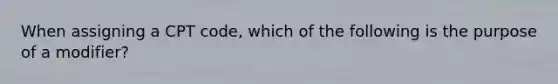 When assigning a CPT code, which of the following is the purpose of a modifier?