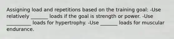 Assigning load and repetitions based on the training goal: -Use relatively _______ loads if the goal is strength or power. -Use __________ loads for hypertrophy. -Use _______ loads for muscular endurance.