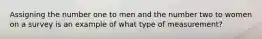 Assigning the number one to men and the number two to women on a survey is an example of what type of measurement?