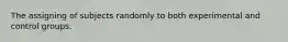 The assigning of subjects randomly to both experimental and control groups.