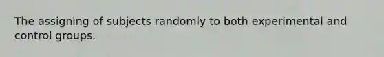 The assigning of subjects randomly to both experimental and control groups.