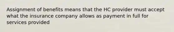 Assignment of benefits means that the HC provider must accept what the insurance company allows as payment in full for services provided