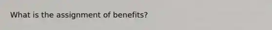 What is the assignment of benefits?