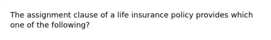 The assignment clause of a life insurance policy provides which one of the following?