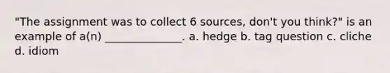 "The assignment was to collect 6 sources, don't you think?" is an example of a(n) ______________. a. hedge b. tag question c. cliche d. idiom