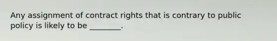 Any assignment of contract rights that is contrary to public policy is likely to be ________.