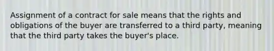 Assignment of a contract for sale means that the rights and obligations of the buyer are transferred to a third party, meaning that the third party takes the buyer's place.