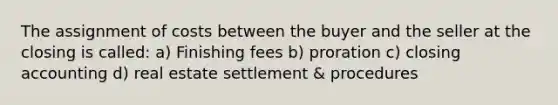 The assignment of costs between the buyer and the seller at the closing is called: a) Finishing fees b) proration c) closing accounting d) real estate settlement & procedures