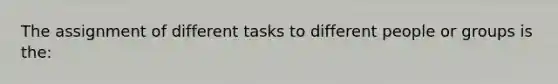 The assignment of different tasks to different people or groups is the: